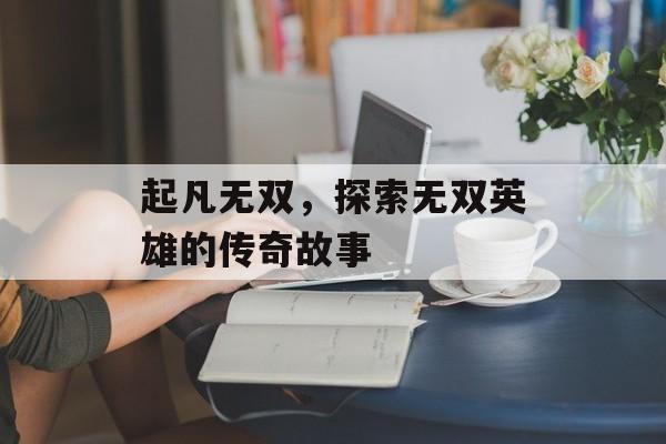 起凡无双，探索无双英雄的传奇故事