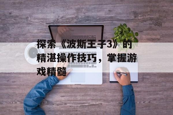 探索《波斯王子3》的精湛操作技巧，掌握游戏精髓