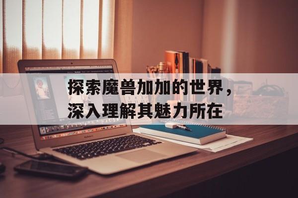 探索魔兽加加的世界，深入理解其魅力所在