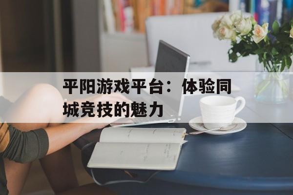 平阳游戏平台：体验同城竞技的魅力
