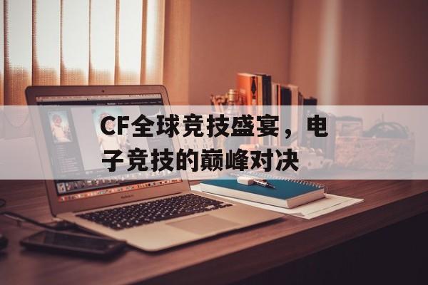CF全球竞技盛宴，电子竞技的巅峰对决