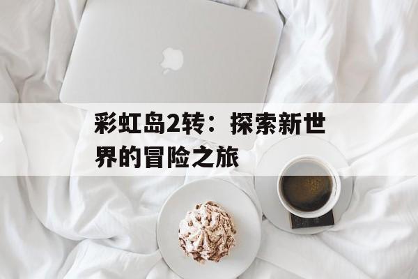 彩虹岛2转：探索新世界的冒险之旅