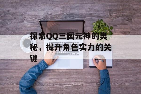 探索QQ三国元神的奥秘，提升角色实力的关键