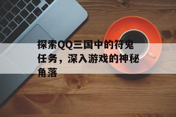 探索QQ三国中的符鬼任务，深入游戏的神秘角落