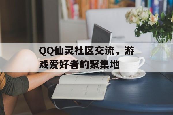 QQ仙灵社区交流，游戏爱好者的聚集地