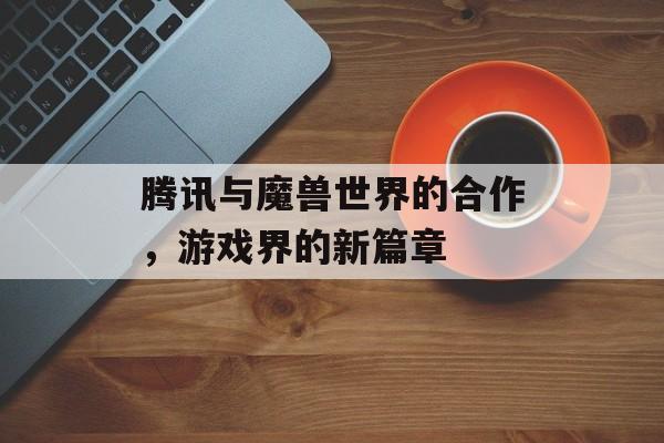 腾讯与魔兽世界的合作，游戏界的新篇章