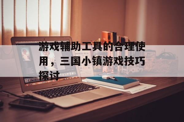 游戏辅助工具的合理使用，三国小镇游戏技巧探讨