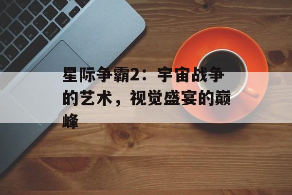 星际争霸2：宇宙战争的艺术，视觉盛宴的巅峰