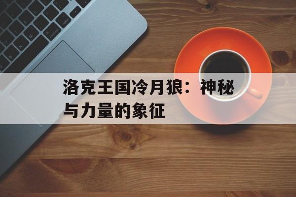 洛克王国冷月狼：神秘与力量的象征