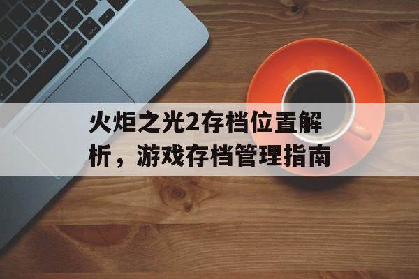 火炬之光2存档位置解析，游戏存档管理指南