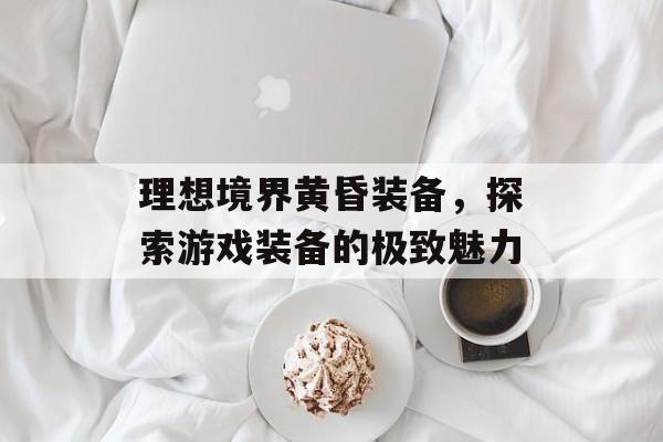 理想境界黄昏装备，探索游戏装备的极致魅力