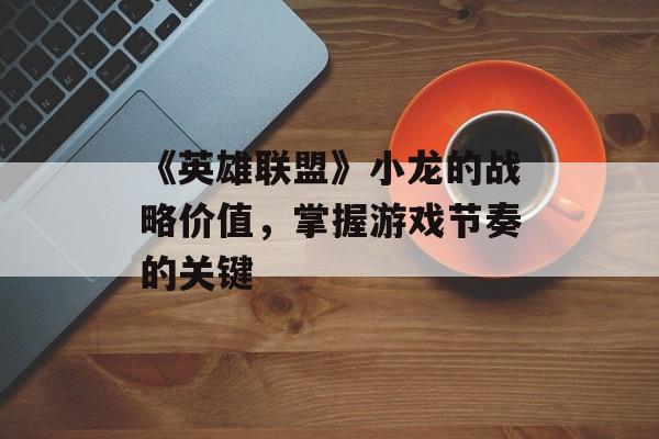 《英雄联盟》小龙的战略价值，掌握游戏节奏的关键