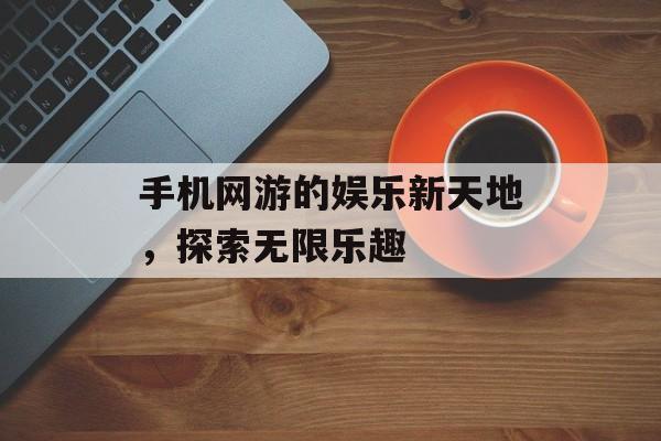 手机网游的娱乐新天地，探索无限乐趣