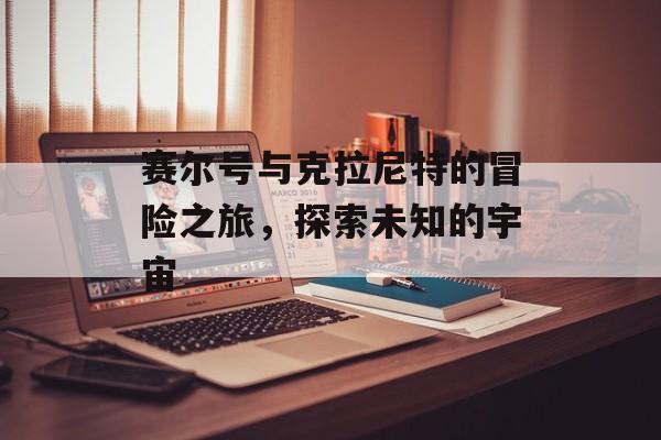 赛尔号与克拉尼特的冒险之旅，探索未知的宇宙