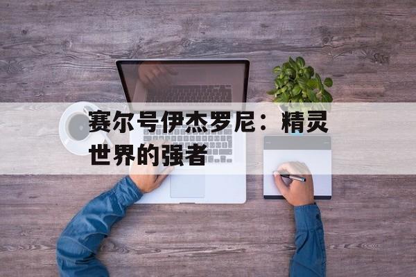 赛尔号伊杰罗尼：精灵世界的强者