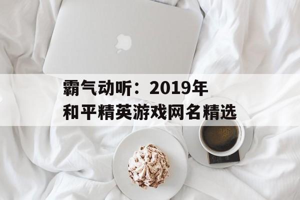 霸气动听：2019年和平精英游戏网名精选