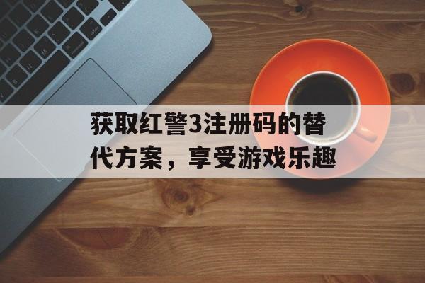 获取红警3注册码的替代方案，享受游戏乐趣