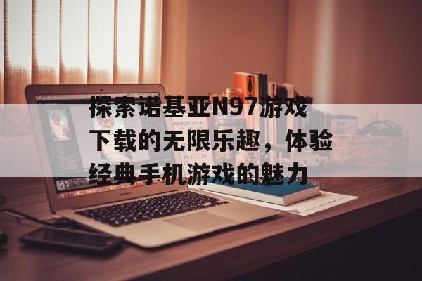 探索诺基亚N97游戏下载的无限乐趣，体验经典手机游戏的魅力