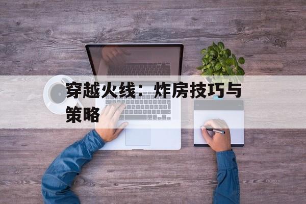穿越火线：炸房技巧与策略