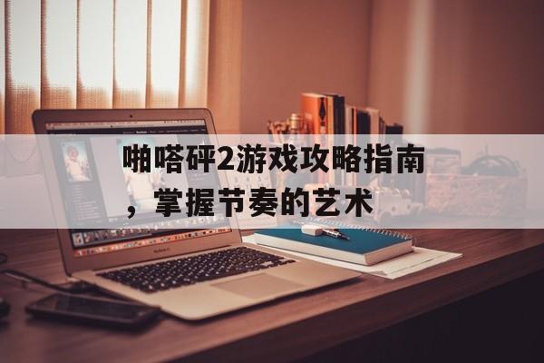啪嗒砰2游戏攻略指南，掌握节奏的艺术