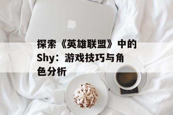 探索《英雄联盟》中的Shy：游戏技巧与角色分析