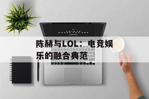 陈赫与LOL：电竞娱乐的融合典范
