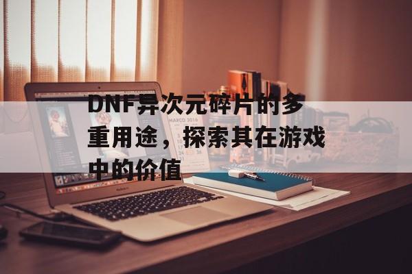 DNF异次元碎片的多重用途，探索其在游戏中的价值