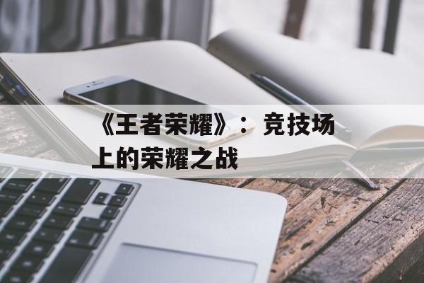 《王者荣耀》：竞技场上的荣耀之战
