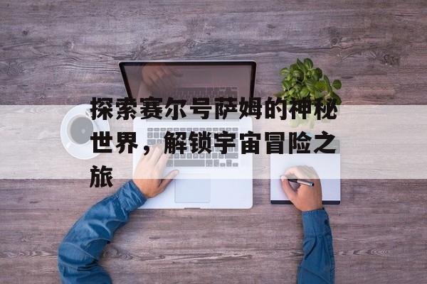 探索赛尔号萨姆的神秘世界，解锁宇宙冒险之旅
