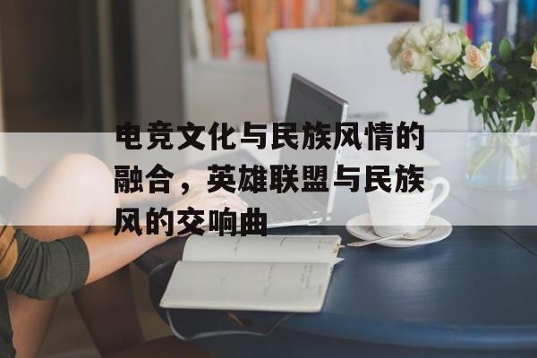 电竞文化与民族风情的融合，英雄联盟与民族风的交响曲