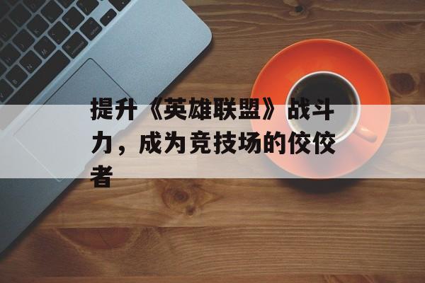 提升《英雄联盟》战斗力，成为竞技场的佼佼者