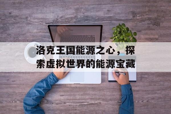 洛克王国能源之心，探索虚拟世界的能源宝藏