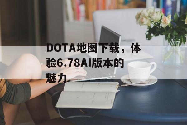 DOTA地图下载，体验6.78AI版本的魅力