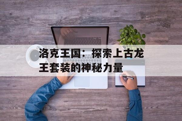 洛克王国：探索上古龙王套装的神秘力量
