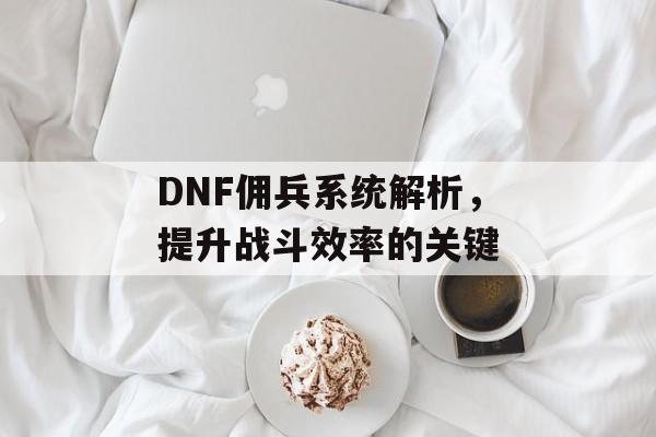 DNF佣兵系统解析，提升战斗效率的关键