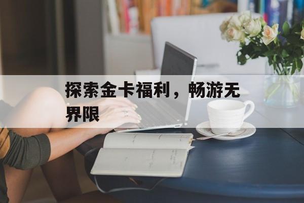 探索金卡福利，畅游无界限