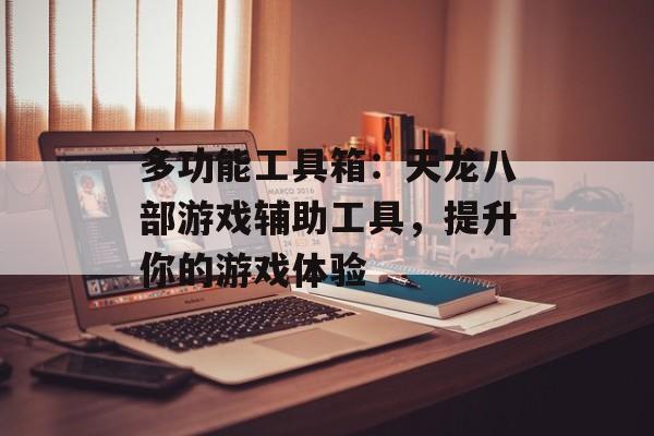 多功能工具箱：天龙八部游戏辅助工具，提升你的游戏体验