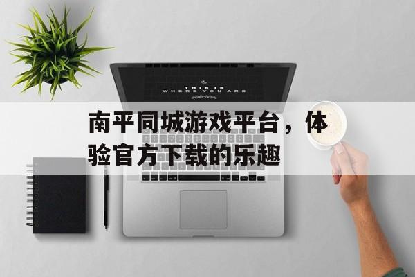 南平同城游戏平台，体验官方下载的乐趣
