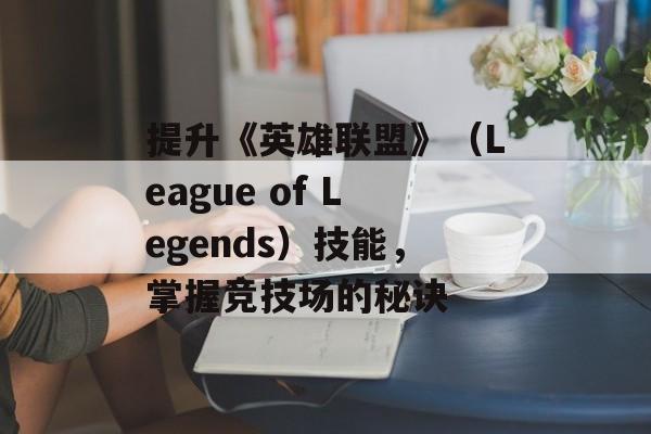 提升《英雄联盟》（League of Legends）技能，掌握竞技场的秘诀