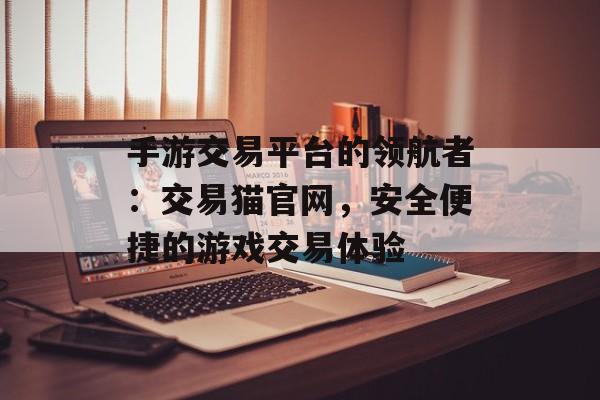 手游交易平台的领航者：交易猫官网，安全便捷的游戏交易体验