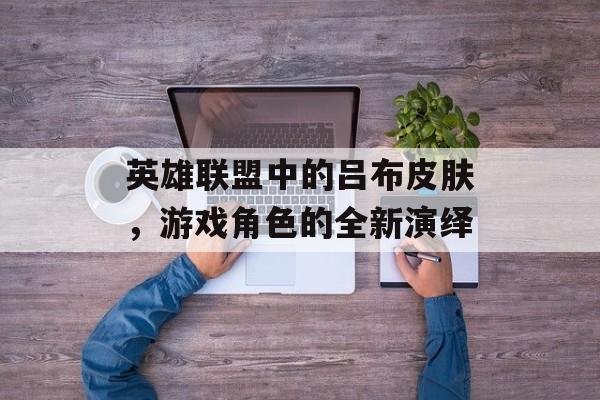 英雄联盟中的吕布皮肤，游戏角色的全新演绎
