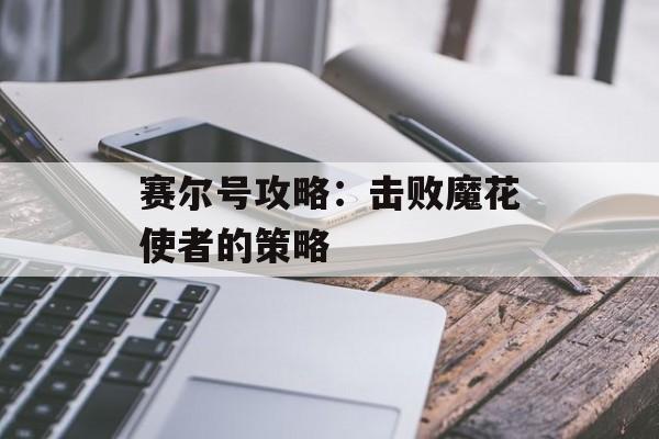 赛尔号攻略：击败魔花使者的策略