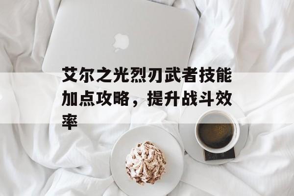 艾尔之光烈刃武者技能加点攻略，提升战斗效率
