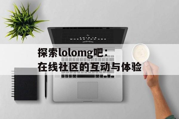 探索lolomg吧：在线社区的互动与体验