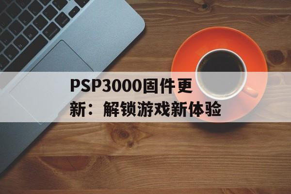 PSP3000固件更新：解锁游戏新体验