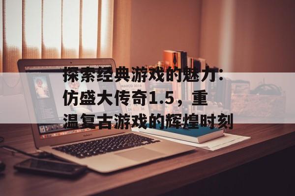 探索经典游戏的魅力：仿盛大传奇1.5，重温复古游戏的辉煌时刻