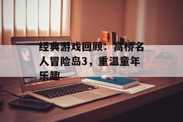 经典游戏回顾：高桥名人冒险岛3，重温童年乐趣