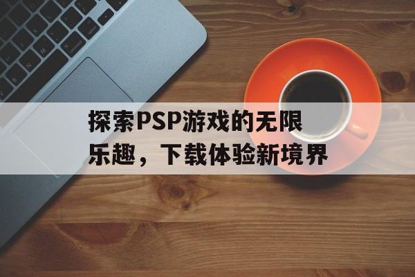 探索PSP游戏的无限乐趣，下载体验新境界