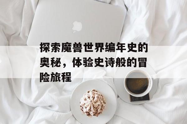 探索魔兽世界编年史的奥秘，体验史诗般的冒险旅程