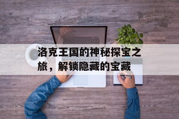 洛克王国的神秘探宝之旅，解锁隐藏的宝藏